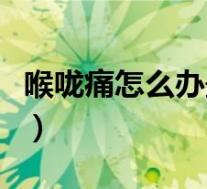 喉咙痛怎么办最有效的土方法(喉咙痛怎么办)