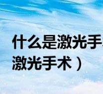 什么是激光手术治疗真性近视的方法（什么是激光手术）