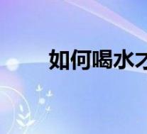 如何喝水才健康（怎么喝水才健康）