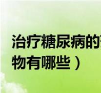 治疗糖尿病的药物有哪些类（治疗糖尿病的药物有哪些）