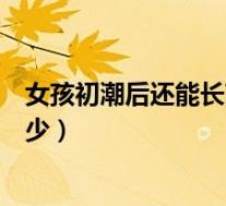 女孩初潮后还能长高多少厘米公式（女孩初潮后还能长高多少）