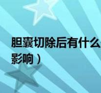 胆囊切除后有什么影响及注意事项饮食(胆囊切除后有什么影响)