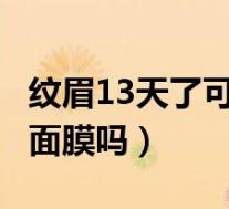 纹眉13天了可以敷面膜吗?（纹眉13天可以敷面膜吗）
