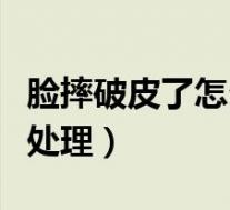 脸摔破皮了怎么处理不留疤（脸摔破皮了怎么处理）
