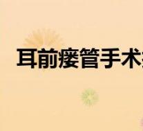 耳前瘘管手术技巧（耳前瘘管费用是多少）