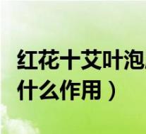 红花十艾叶泡脚有什么作用（红花艾叶泡脚有什么作用）