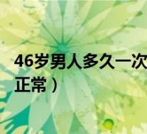 46岁男人多久一次夫妻生活正常（夫妻生活多长时间一次算正常）