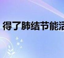 得了肺结节能活多久（早期肺腺癌能治愈吗）