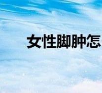 女性脚肿怎么办（女性脚肿什么原因）