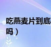 吃燕麦片到底减肥还是增肥的(吃燕麦会减肥吗)