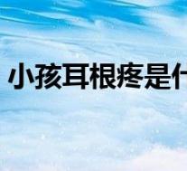 小孩耳根疼是什么原因（耳根疼是什么原因）