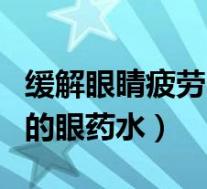 缓解眼睛疲劳的眼药水哪个好（缓解眼睛疲劳的眼药水）