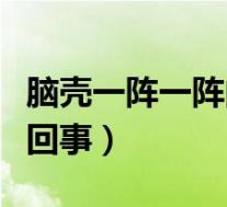 脑壳一阵一阵的疼是怎么回事（脑壳疼是怎么回事）