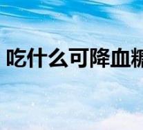 吃什么可降血糖效果最好（吃什么可降血糖）