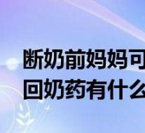 断奶前妈妈可以喝回奶药吗?（断奶之前吃的回奶药有什么）