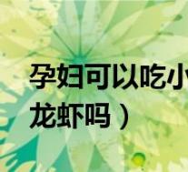 孕妇可以吃小龙虾吗?孕中期（孕妇可以吃小龙虾吗）