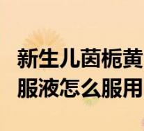 新生儿茵栀黄口服液说明书（新生儿茵栀黄口服液怎么服用）