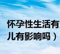 怀孕性生活有没有影响胎儿（怀孕性生活对胎儿有影响吗）