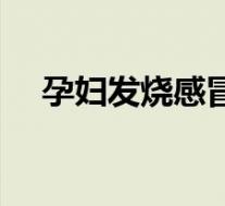 孕妇发烧感冒怎么办（发烧感冒怎么办）