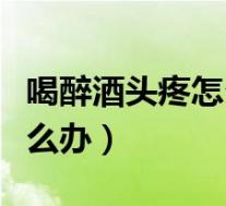 喝醉酒头疼怎么办快速解酒（喝醉酒了头疼怎么办）