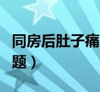 同房后肚子痛怎么了（同房后肚子疼是什么问题）