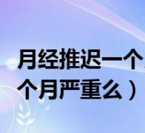 月经推迟一个月严重么怎么回事（月经推迟一个月严重么）