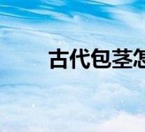 古代包茎怎么处理（包茎怎么处理）