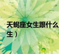 天蝎座女生跟什么星座男生配(天蝎座女生和什么座最配男生)
