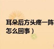 耳朵后方头疼一阵阵疼怎么回事儿（耳朵后方头疼一阵阵疼怎么回事）