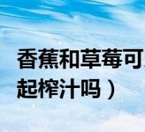 香蕉和草莓可以一起榨汁吗（香蕉和草莓能一起榨汁吗）
