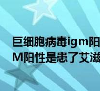 巨细胞病毒igm阳性是什么意思影响怀孕吗（巨细胞病毒IgM阳性是患了艾滋病吗）