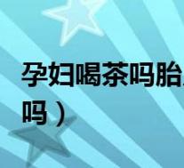 孕妇喝茶吗胎儿皮肤会变黑吗（孕妇喝茶可以吗）