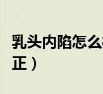 乳头内陷怎么样矫正手法（乳头内陷怎么样矫正）