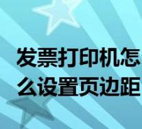 发票打印机怎么设置边距合适(发票打印机怎么设置页边距)