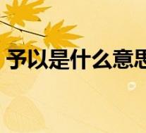 予以是什么意思解释一下(予以是什么意思)