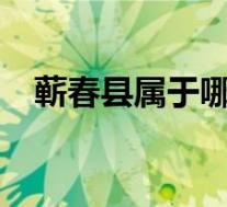 蕲春县属于哪个市?(蕲春县属于哪个市)