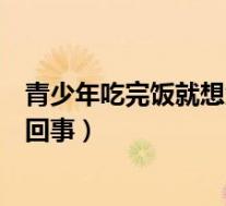 青少年吃完饭就想大便是怎么回事(吃完饭就想大便是怎么回事)
