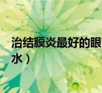 治结膜炎最好的眼药水妥思明是哪种（治结膜炎最好的眼药水）