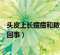 头皮上长痘痘和脓包怎么回事儿（头皮上长痘痘和脓包怎么回事）