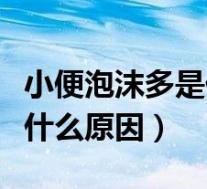 小便泡沫多是什么原因引起的（小便泡沫多是什么原因）
