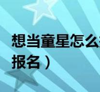 想当童星怎么报名需要多少钱(想当童星去哪报名)