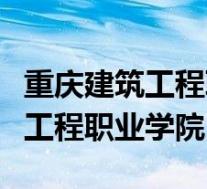 重庆建筑工程职业学院有哪些专业(重庆建筑工程职业学院)