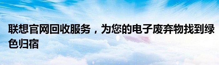 联想官网回收服务，为您的电子废弃物找到绿色归宿